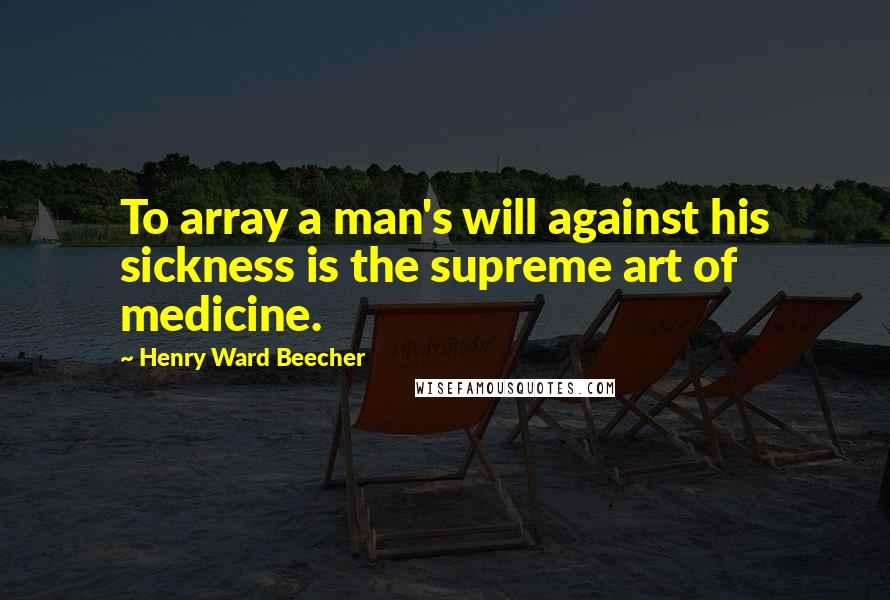 Henry Ward Beecher Quotes: To array a man's will against his sickness is the supreme art of medicine.