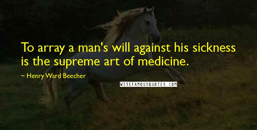 Henry Ward Beecher Quotes: To array a man's will against his sickness is the supreme art of medicine.