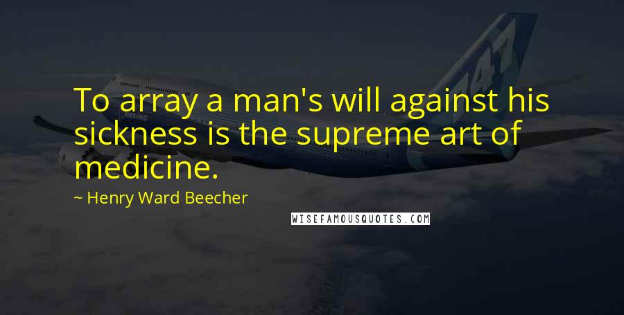 Henry Ward Beecher Quotes: To array a man's will against his sickness is the supreme art of medicine.
