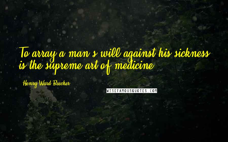 Henry Ward Beecher Quotes: To array a man's will against his sickness is the supreme art of medicine.