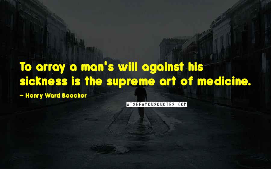 Henry Ward Beecher Quotes: To array a man's will against his sickness is the supreme art of medicine.