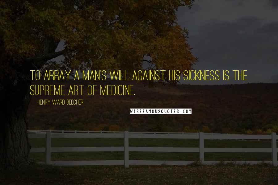 Henry Ward Beecher Quotes: To array a man's will against his sickness is the supreme art of medicine.