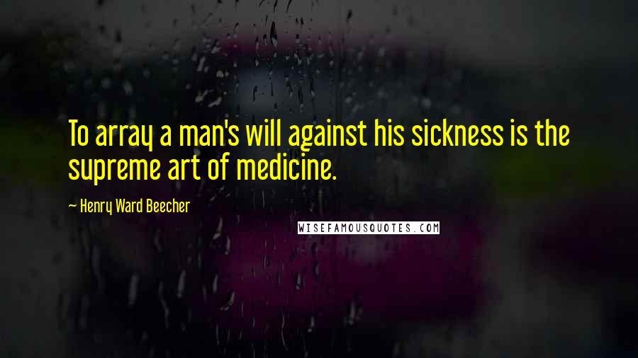 Henry Ward Beecher Quotes: To array a man's will against his sickness is the supreme art of medicine.