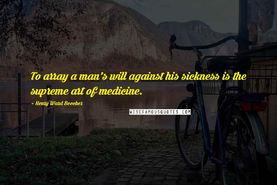 Henry Ward Beecher Quotes: To array a man's will against his sickness is the supreme art of medicine.