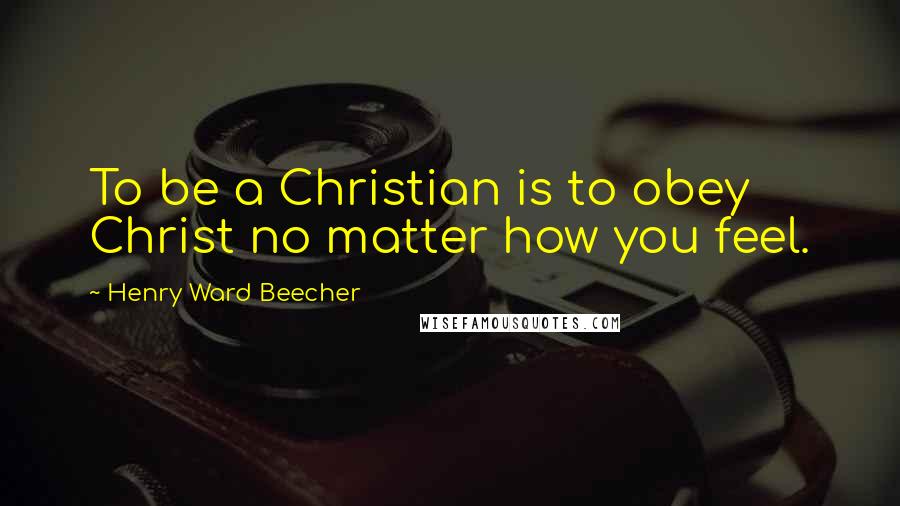 Henry Ward Beecher Quotes: To be a Christian is to obey Christ no matter how you feel.