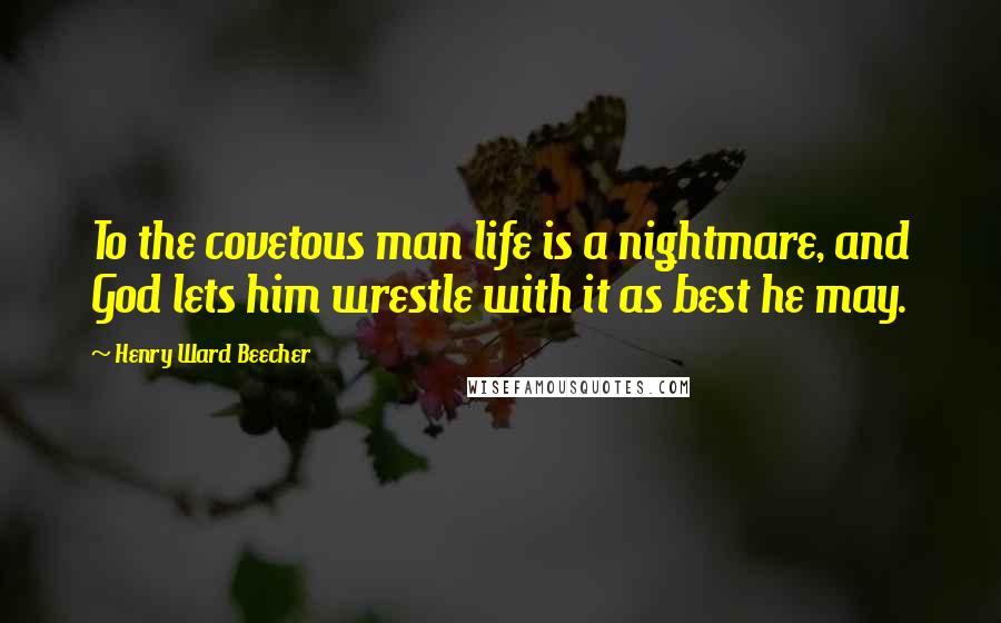 Henry Ward Beecher Quotes: To the covetous man life is a nightmare, and God lets him wrestle with it as best he may.