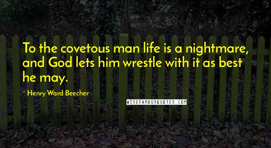 Henry Ward Beecher Quotes: To the covetous man life is a nightmare, and God lets him wrestle with it as best he may.