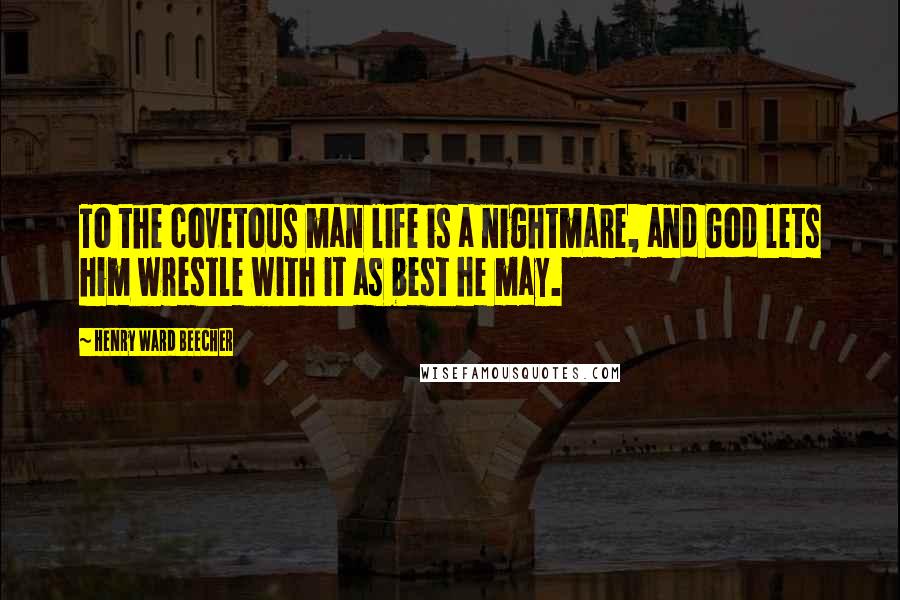 Henry Ward Beecher Quotes: To the covetous man life is a nightmare, and God lets him wrestle with it as best he may.