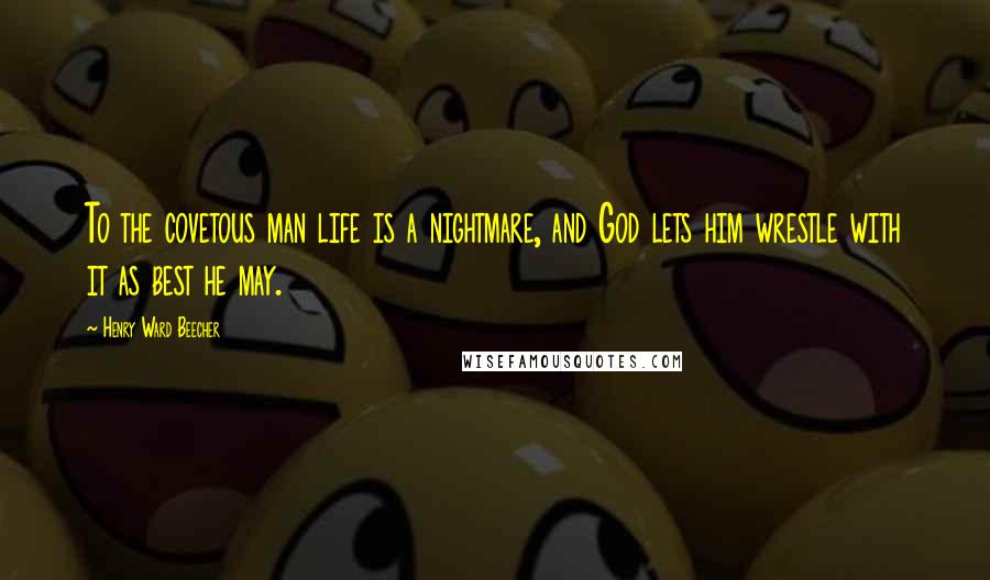 Henry Ward Beecher Quotes: To the covetous man life is a nightmare, and God lets him wrestle with it as best he may.