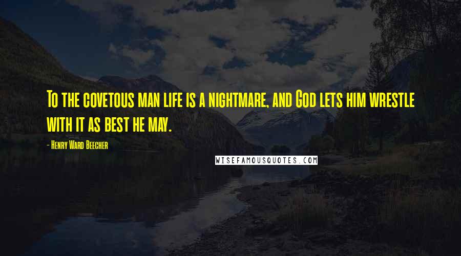 Henry Ward Beecher Quotes: To the covetous man life is a nightmare, and God lets him wrestle with it as best he may.