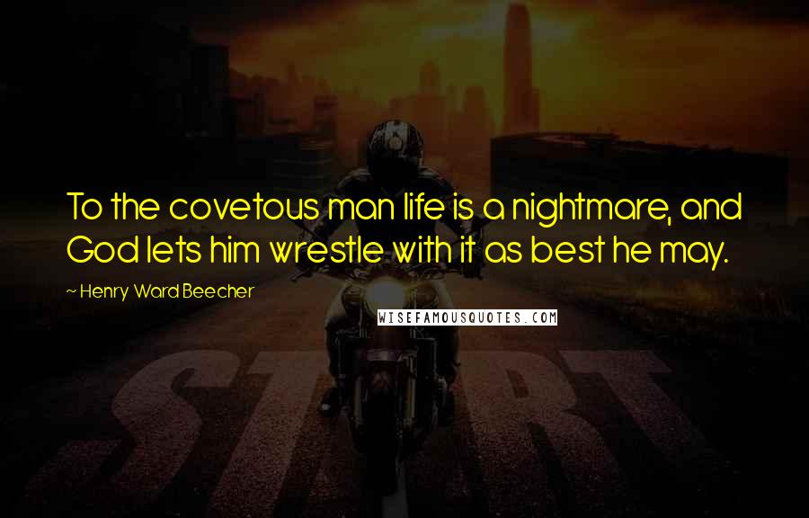 Henry Ward Beecher Quotes: To the covetous man life is a nightmare, and God lets him wrestle with it as best he may.