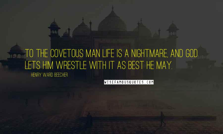 Henry Ward Beecher Quotes: To the covetous man life is a nightmare, and God lets him wrestle with it as best he may.