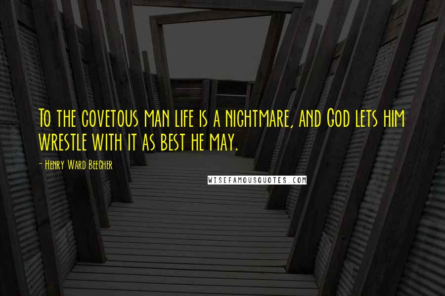 Henry Ward Beecher Quotes: To the covetous man life is a nightmare, and God lets him wrestle with it as best he may.