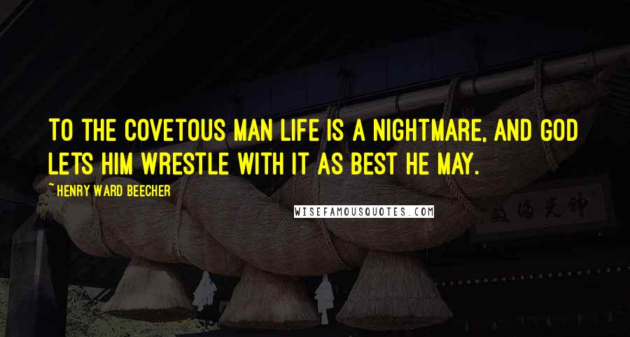 Henry Ward Beecher Quotes: To the covetous man life is a nightmare, and God lets him wrestle with it as best he may.