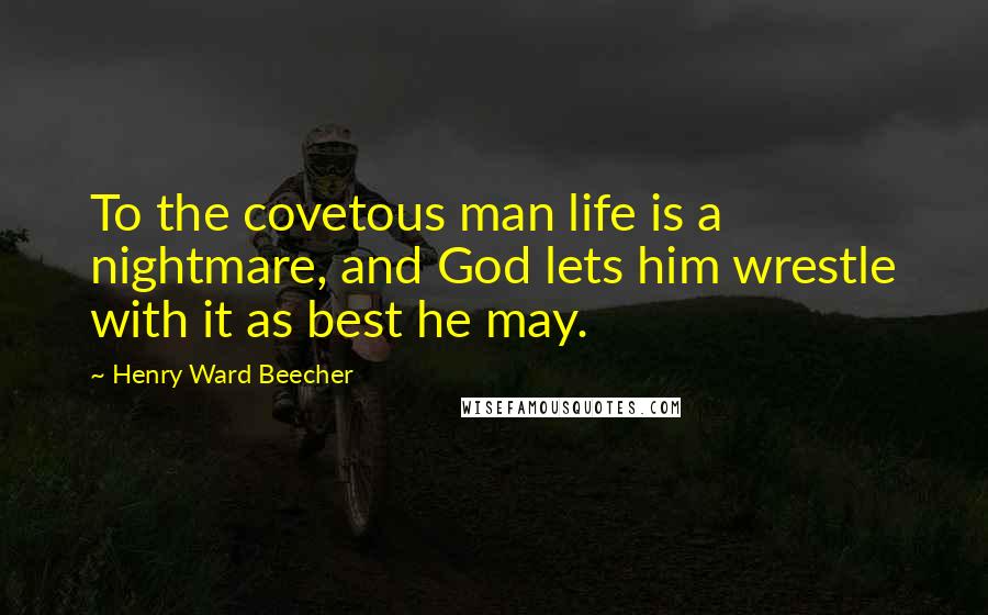 Henry Ward Beecher Quotes: To the covetous man life is a nightmare, and God lets him wrestle with it as best he may.