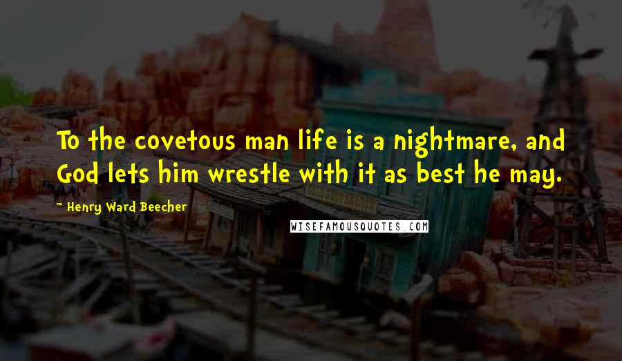 Henry Ward Beecher Quotes: To the covetous man life is a nightmare, and God lets him wrestle with it as best he may.