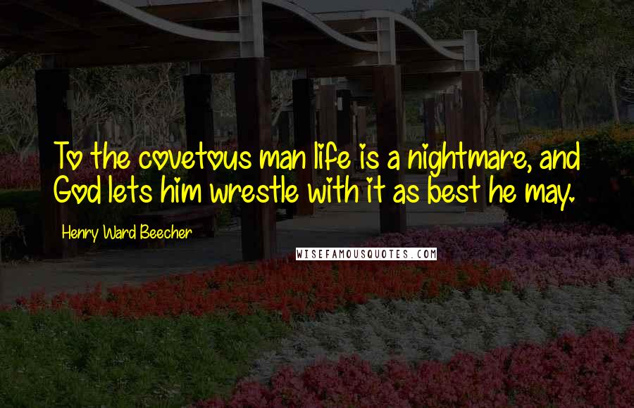 Henry Ward Beecher Quotes: To the covetous man life is a nightmare, and God lets him wrestle with it as best he may.