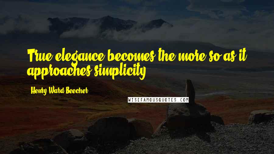 Henry Ward Beecher Quotes: True elegance becomes the more so as it approaches simplicity.