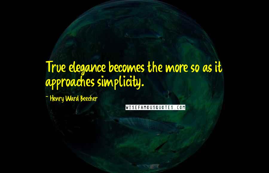 Henry Ward Beecher Quotes: True elegance becomes the more so as it approaches simplicity.
