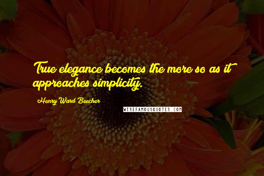 Henry Ward Beecher Quotes: True elegance becomes the more so as it approaches simplicity.