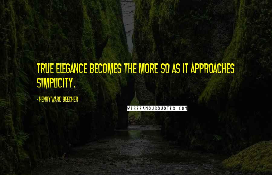 Henry Ward Beecher Quotes: True elegance becomes the more so as it approaches simplicity.