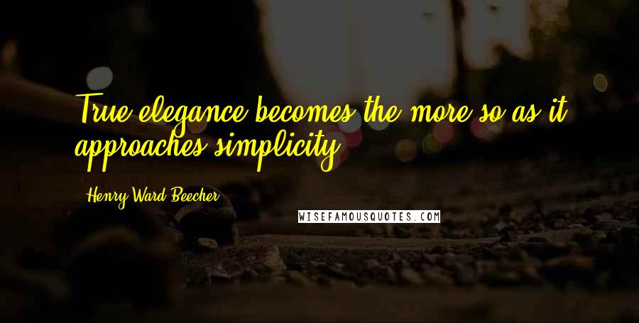 Henry Ward Beecher Quotes: True elegance becomes the more so as it approaches simplicity.