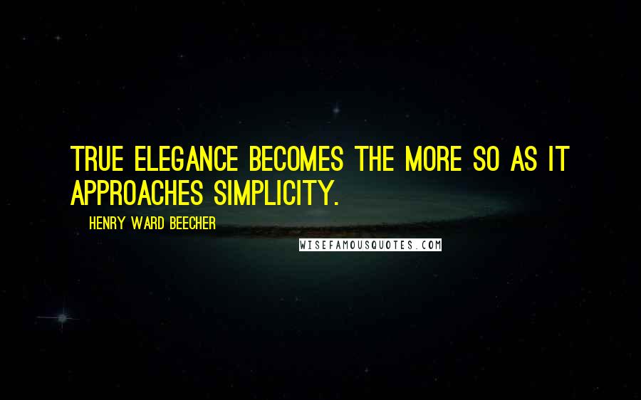 Henry Ward Beecher Quotes: True elegance becomes the more so as it approaches simplicity.