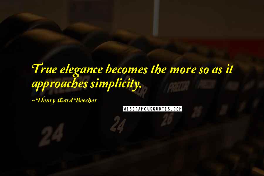 Henry Ward Beecher Quotes: True elegance becomes the more so as it approaches simplicity.