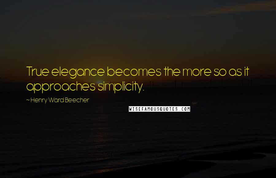 Henry Ward Beecher Quotes: True elegance becomes the more so as it approaches simplicity.