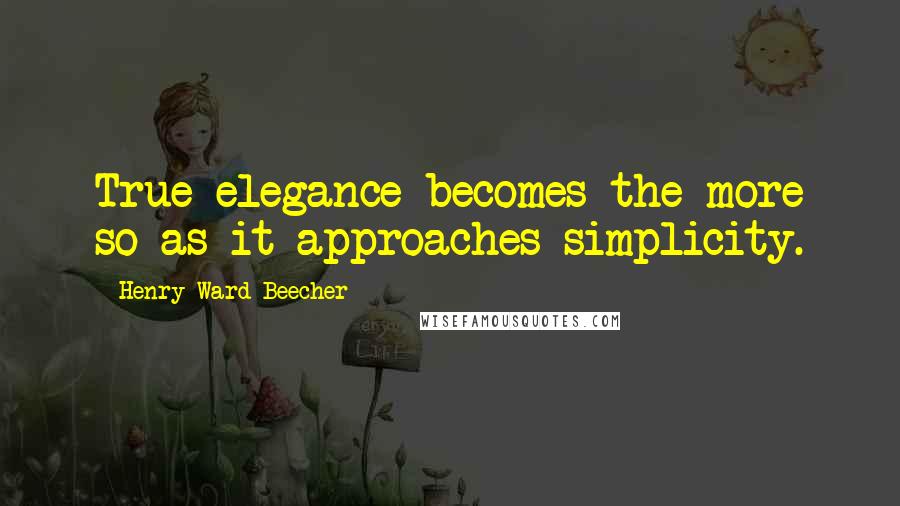 Henry Ward Beecher Quotes: True elegance becomes the more so as it approaches simplicity.