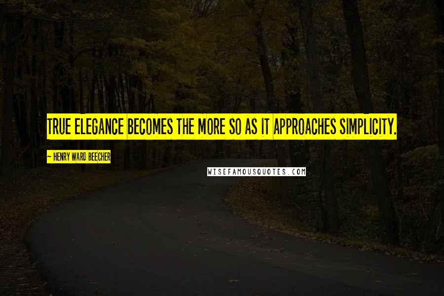 Henry Ward Beecher Quotes: True elegance becomes the more so as it approaches simplicity.