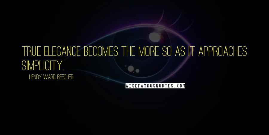 Henry Ward Beecher Quotes: True elegance becomes the more so as it approaches simplicity.