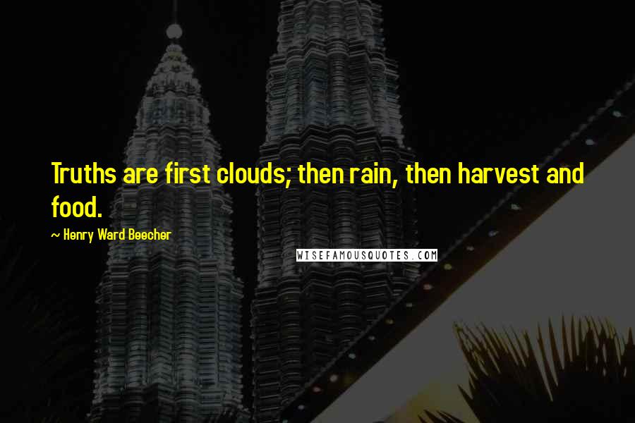 Henry Ward Beecher Quotes: Truths are first clouds; then rain, then harvest and food.