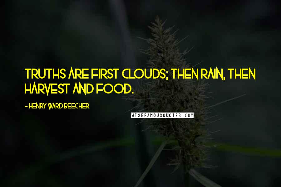 Henry Ward Beecher Quotes: Truths are first clouds; then rain, then harvest and food.