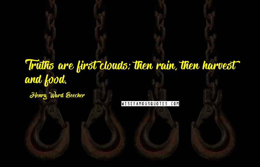 Henry Ward Beecher Quotes: Truths are first clouds; then rain, then harvest and food.