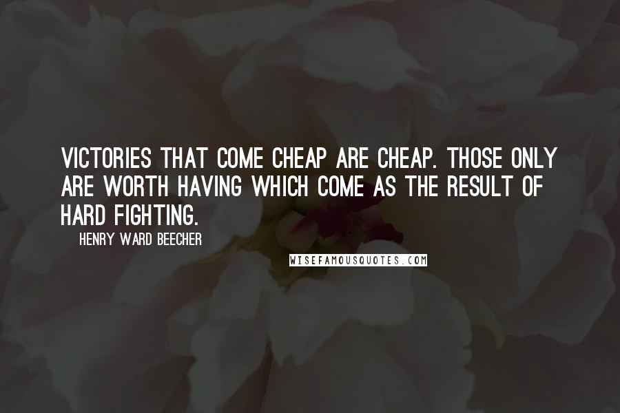 Henry Ward Beecher Quotes: Victories that come cheap are cheap. Those only are worth having which come as the result of hard fighting.