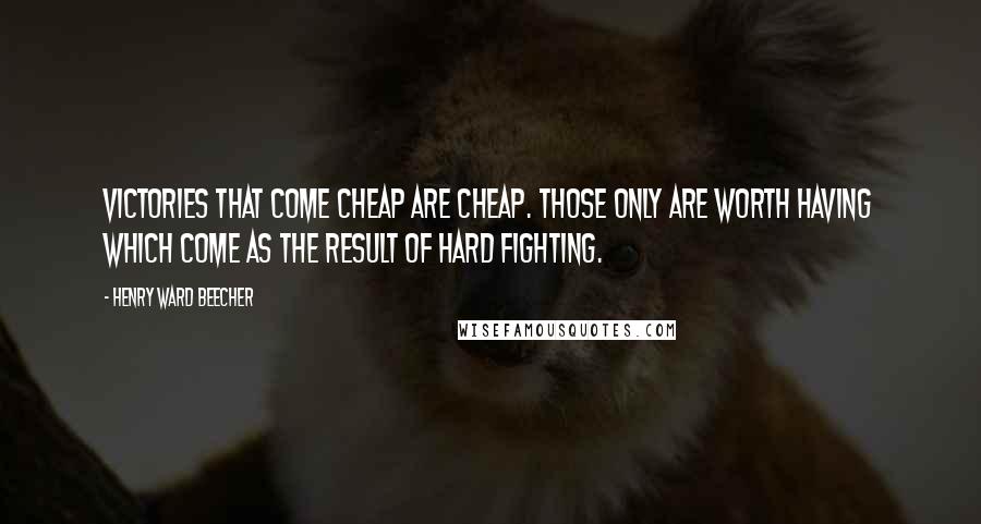 Henry Ward Beecher Quotes: Victories that come cheap are cheap. Those only are worth having which come as the result of hard fighting.