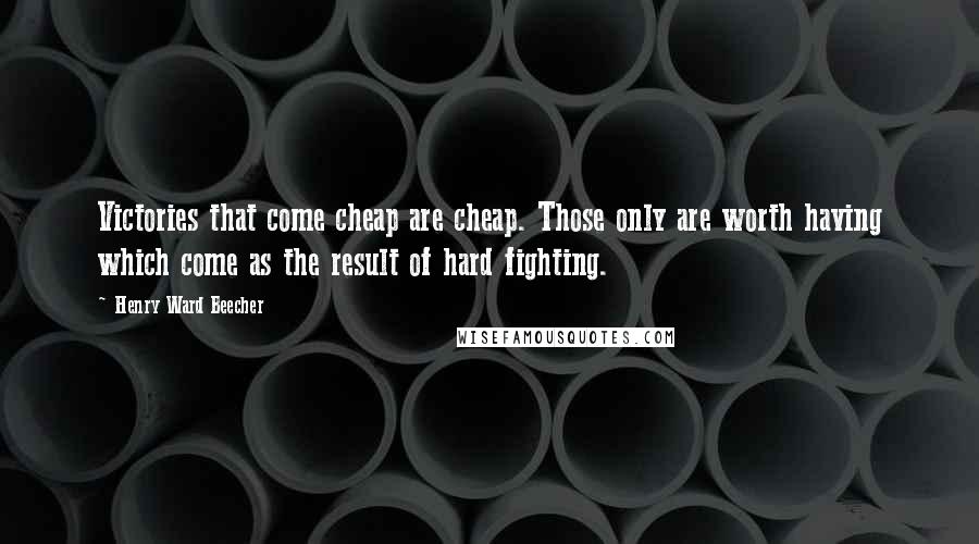 Henry Ward Beecher Quotes: Victories that come cheap are cheap. Those only are worth having which come as the result of hard fighting.