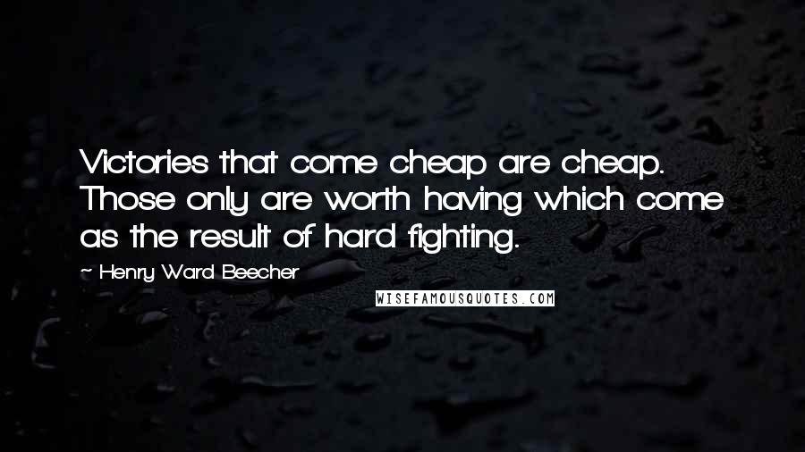 Henry Ward Beecher Quotes: Victories that come cheap are cheap. Those only are worth having which come as the result of hard fighting.