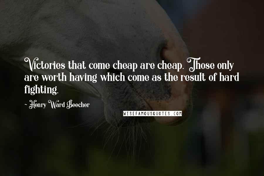 Henry Ward Beecher Quotes: Victories that come cheap are cheap. Those only are worth having which come as the result of hard fighting.