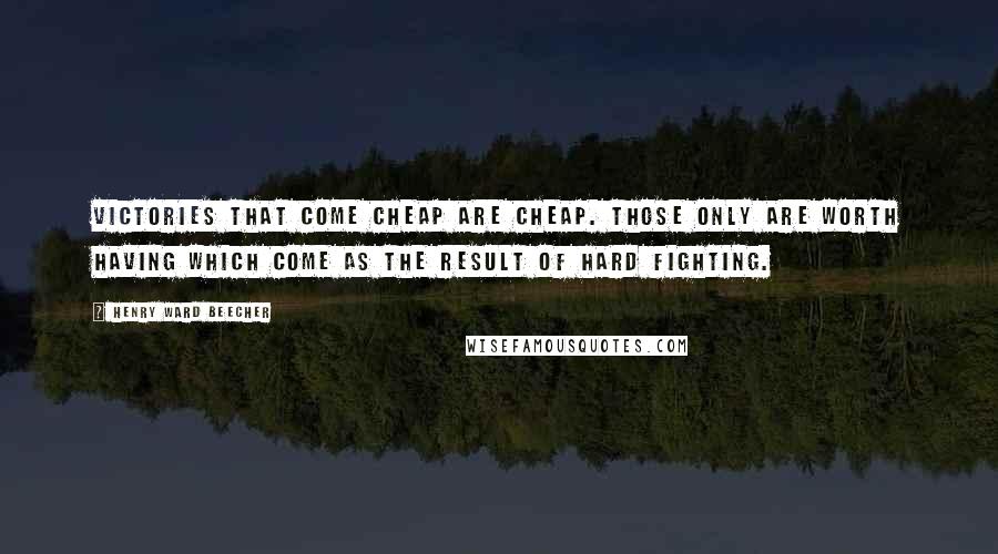 Henry Ward Beecher Quotes: Victories that come cheap are cheap. Those only are worth having which come as the result of hard fighting.