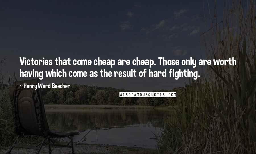 Henry Ward Beecher Quotes: Victories that come cheap are cheap. Those only are worth having which come as the result of hard fighting.