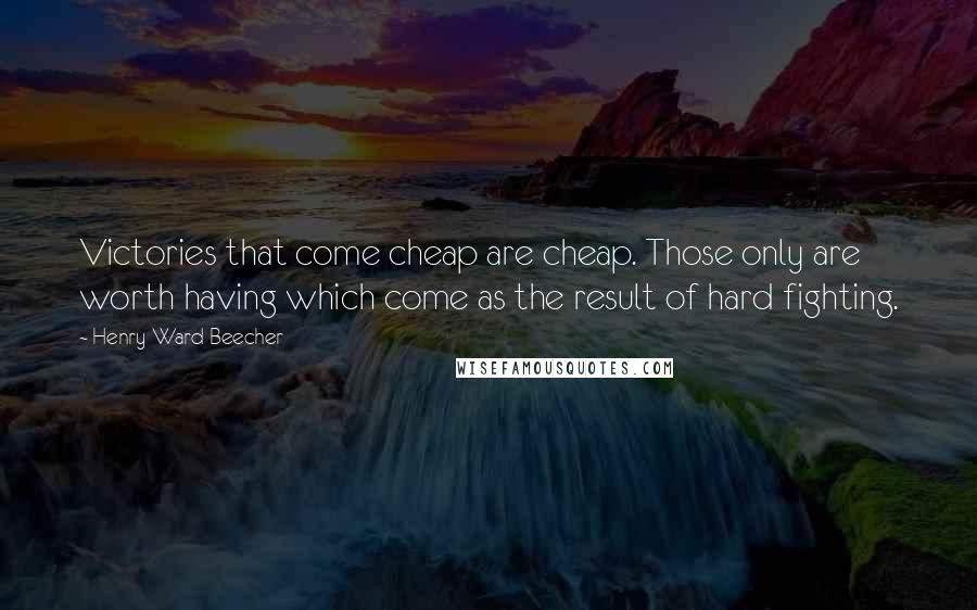 Henry Ward Beecher Quotes: Victories that come cheap are cheap. Those only are worth having which come as the result of hard fighting.