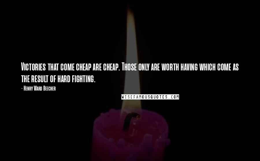 Henry Ward Beecher Quotes: Victories that come cheap are cheap. Those only are worth having which come as the result of hard fighting.