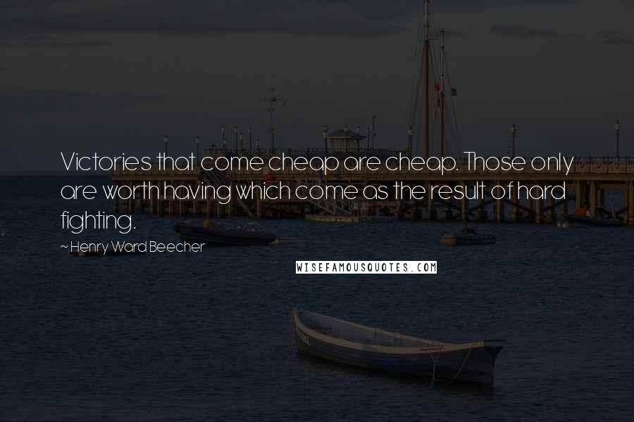 Henry Ward Beecher Quotes: Victories that come cheap are cheap. Those only are worth having which come as the result of hard fighting.