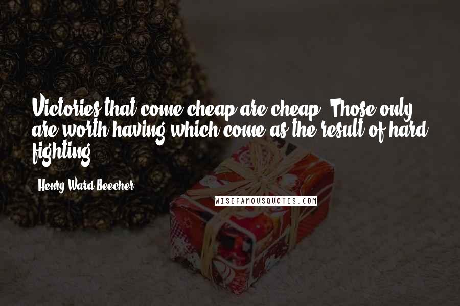 Henry Ward Beecher Quotes: Victories that come cheap are cheap. Those only are worth having which come as the result of hard fighting.