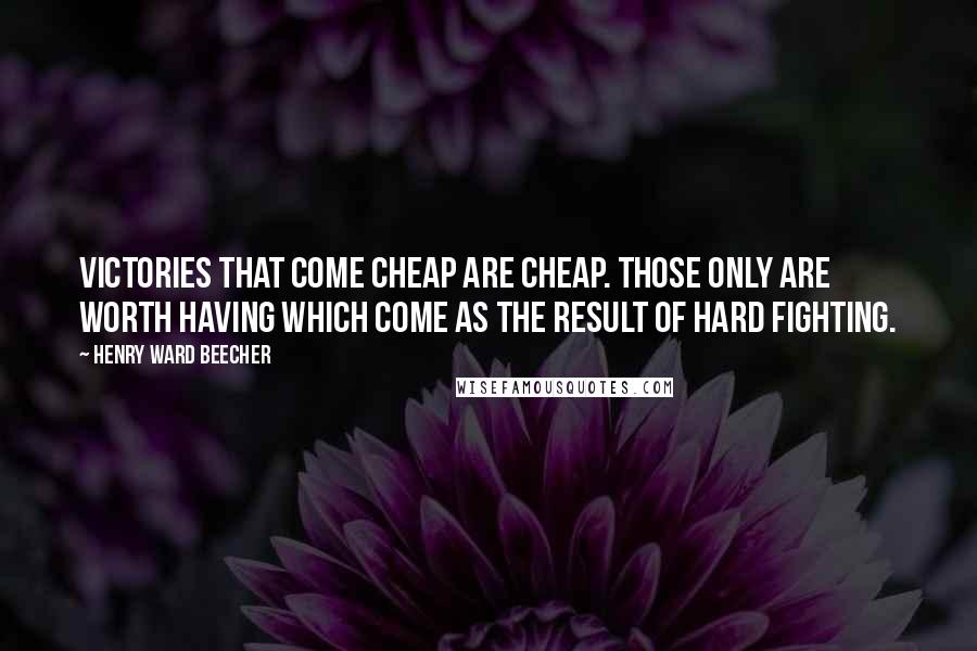 Henry Ward Beecher Quotes: Victories that come cheap are cheap. Those only are worth having which come as the result of hard fighting.