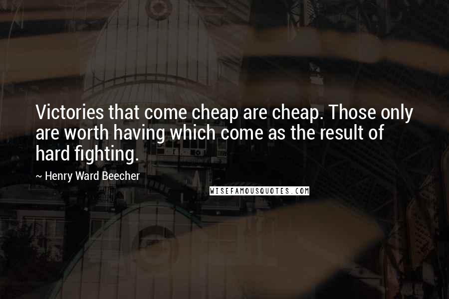 Henry Ward Beecher Quotes: Victories that come cheap are cheap. Those only are worth having which come as the result of hard fighting.