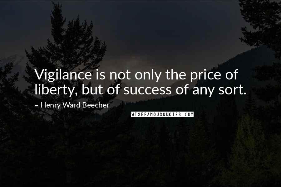 Henry Ward Beecher Quotes: Vigilance is not only the price of liberty, but of success of any sort.