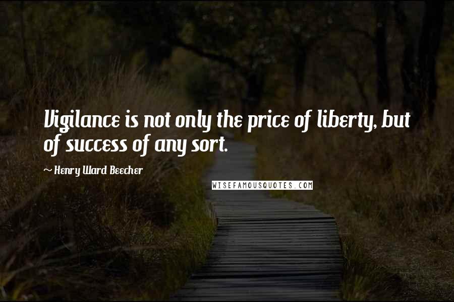 Henry Ward Beecher Quotes: Vigilance is not only the price of liberty, but of success of any sort.